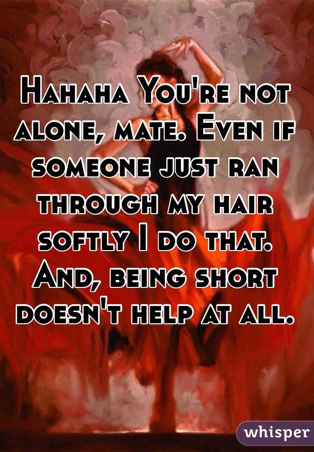 Hahaha You're not alone, mate. Even if someone just ran through my hair softly I do that. And, being short doesn't help at all.