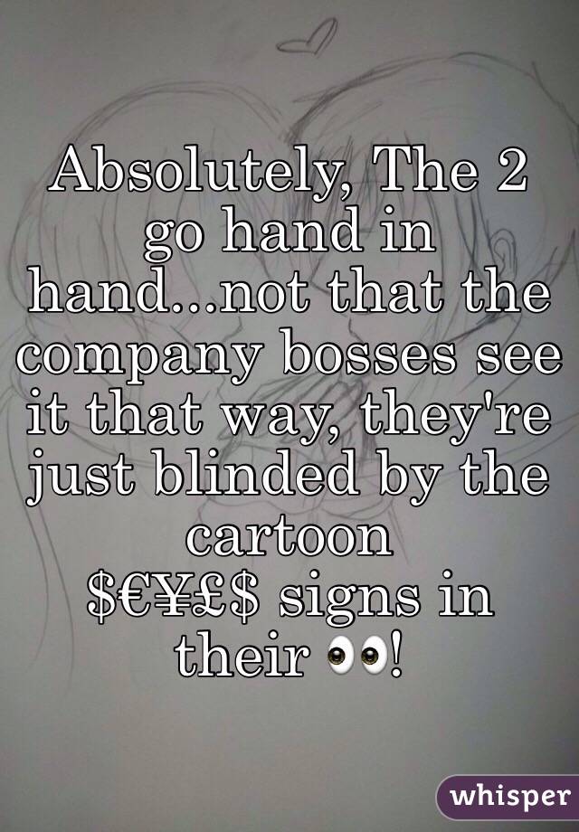 Absolutely, The 2 go hand in hand...not that the company bosses see it that way, they're just blinded by the cartoon
$€¥£$ signs in their 👀! 