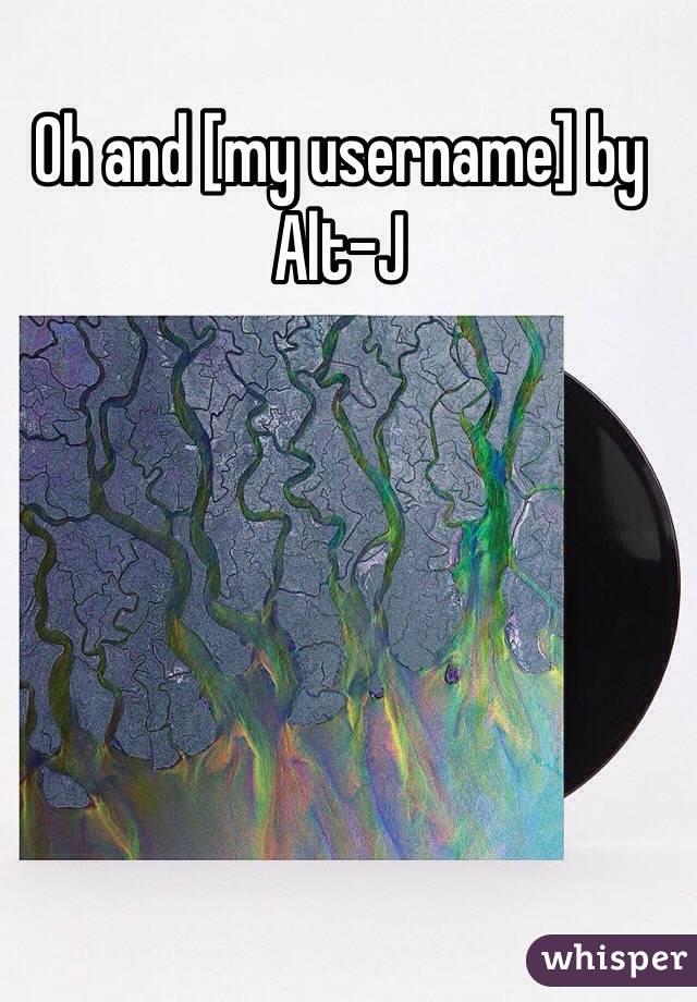 Oh and [my username] by Alt-J
