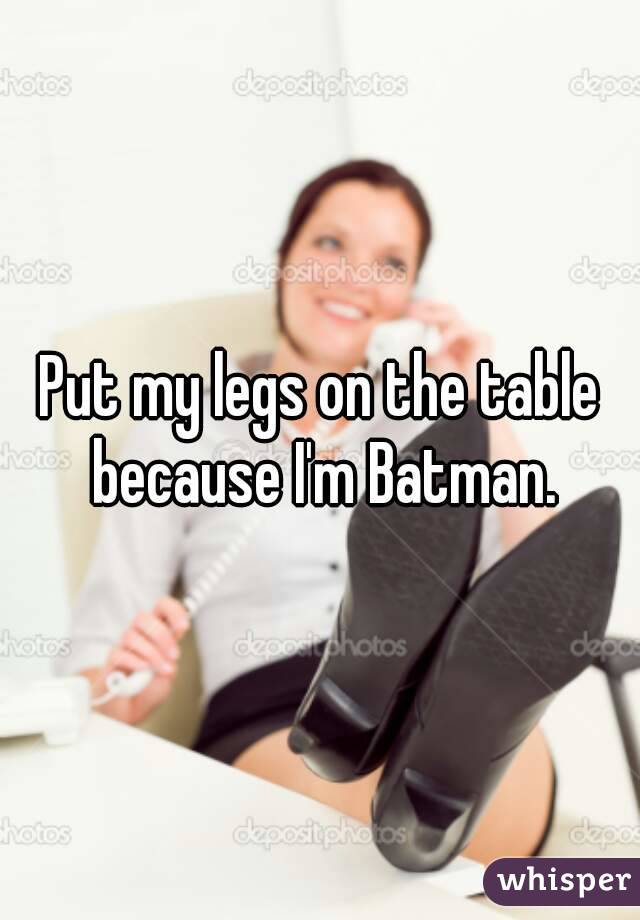 Put my legs on the table because I'm Batman.