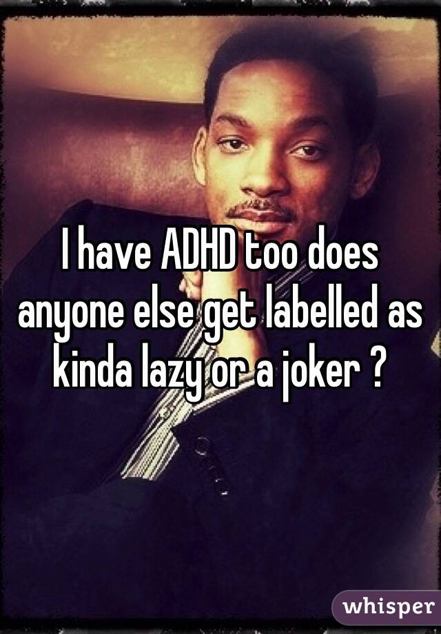 I have ADHD too does anyone else get labelled as kinda lazy or a joker ?