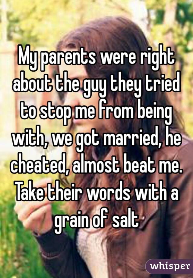 My parents were right about the guy they tried to stop me from being with, we got married, he cheated, almost beat me. Take their words with a grain of salt 