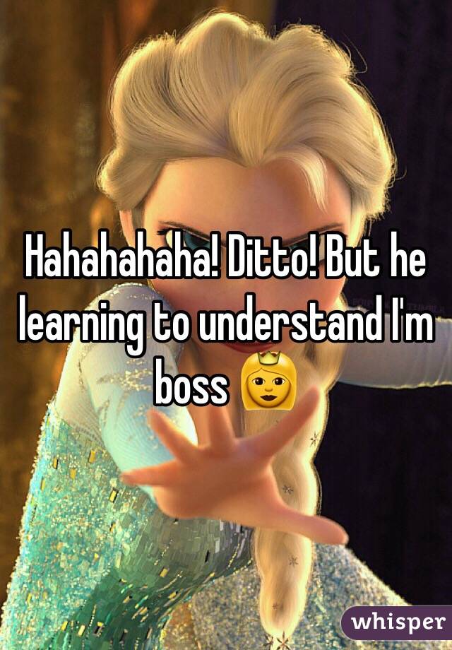 Hahahahaha! Ditto! But he learning to understand I'm boss 👸