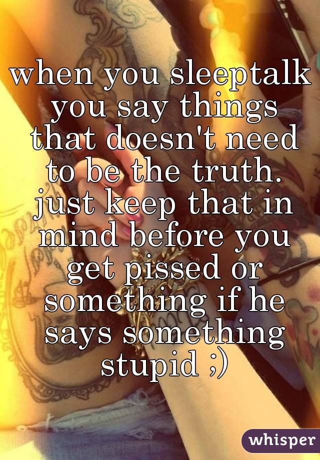 when you sleeptalk you say things that doesn't need to be the truth. just keep that in mind before you get pissed or something if he says something stupid ;)