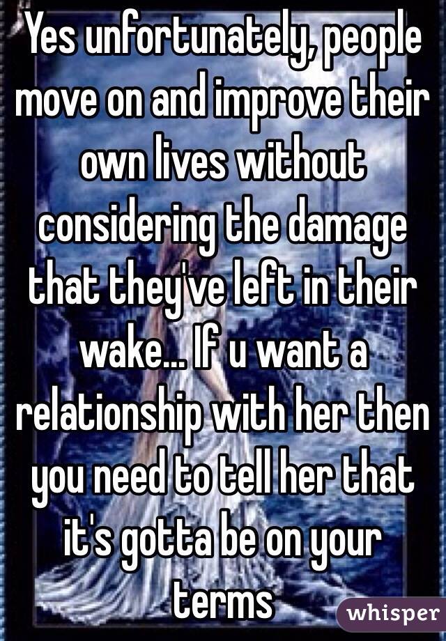 Yes unfortunately, people move on and improve their own lives without considering the damage that they've left in their wake... If u want a relationship with her then you need to tell her that it's gotta be on your terms