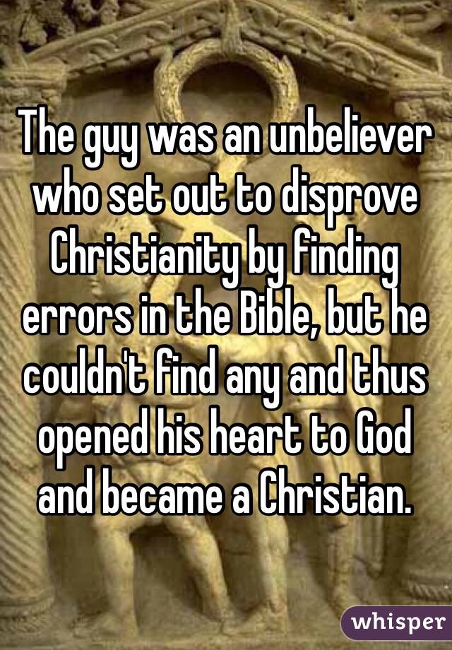 The guy was an unbeliever who set out to disprove Christianity by finding errors in the Bible, but he couldn't find any and thus opened his heart to God 
and became a Christian.