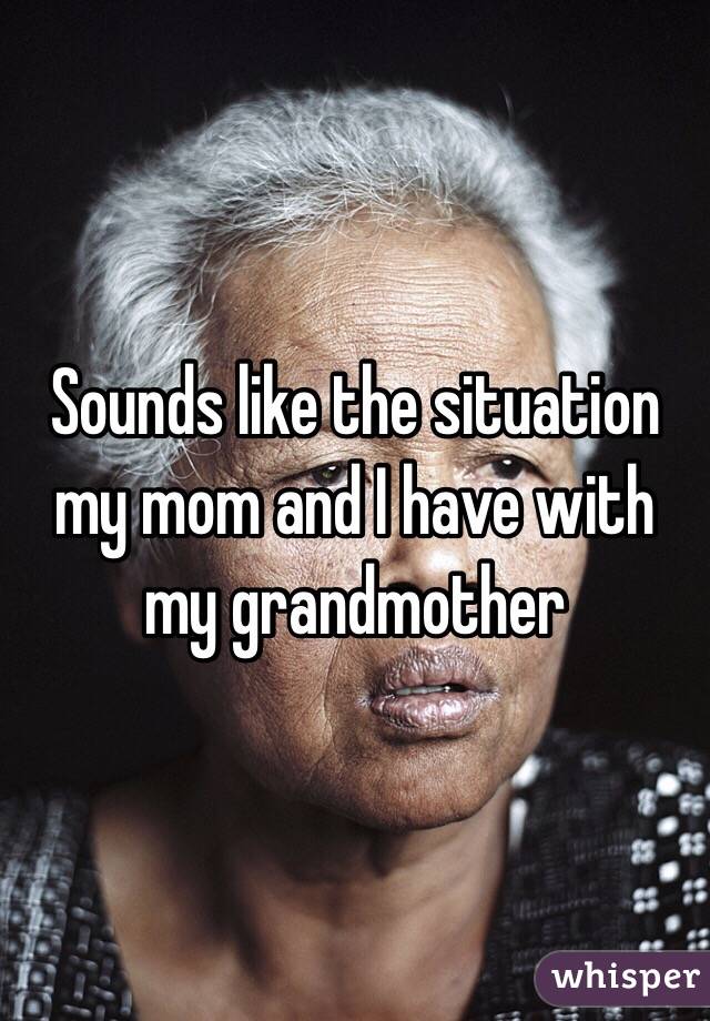Sounds like the situation my mom and I have with my grandmother 