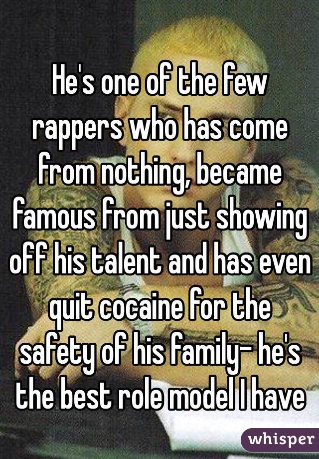 He's one of the few rappers who has come from nothing, became famous from just showing off his talent and has even quit cocaine for the safety of his family- he's the best role model I have