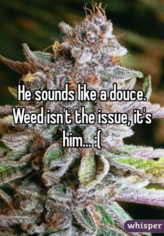 He sounds like a douce. Weed isn't the issue, it's him... :(