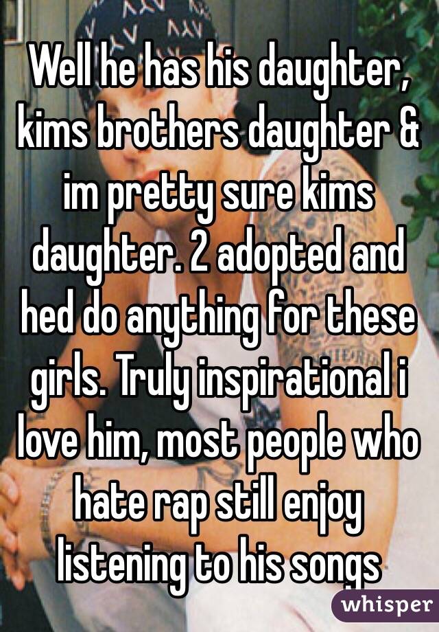 Well he has his daughter, kims brothers daughter & im pretty sure kims daughter. 2 adopted and hed do anything for these girls. Truly inspirational i love him, most people who hate rap still enjoy listening to his songs