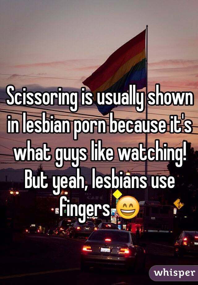 Scissoring is usually shown in lesbian porn because it's what guys like watching! But yeah, lesbians use fingers 😄