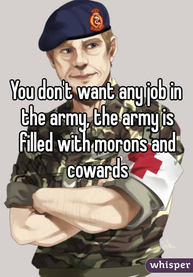 You don't want any job in the army, the army is filled with morons and cowards