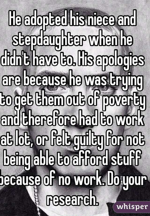 He adopted his niece and stepdaughter when he didn't have to. His apologies are because he was trying to get them out of poverty and therefore had to work at lot, or felt guilty for not being able to afford stuff because of no work. Do your research. 