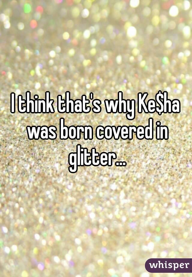 I think that's why Ke$ha was born covered in glitter...