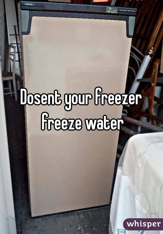 Dosent your freezer freeze water
