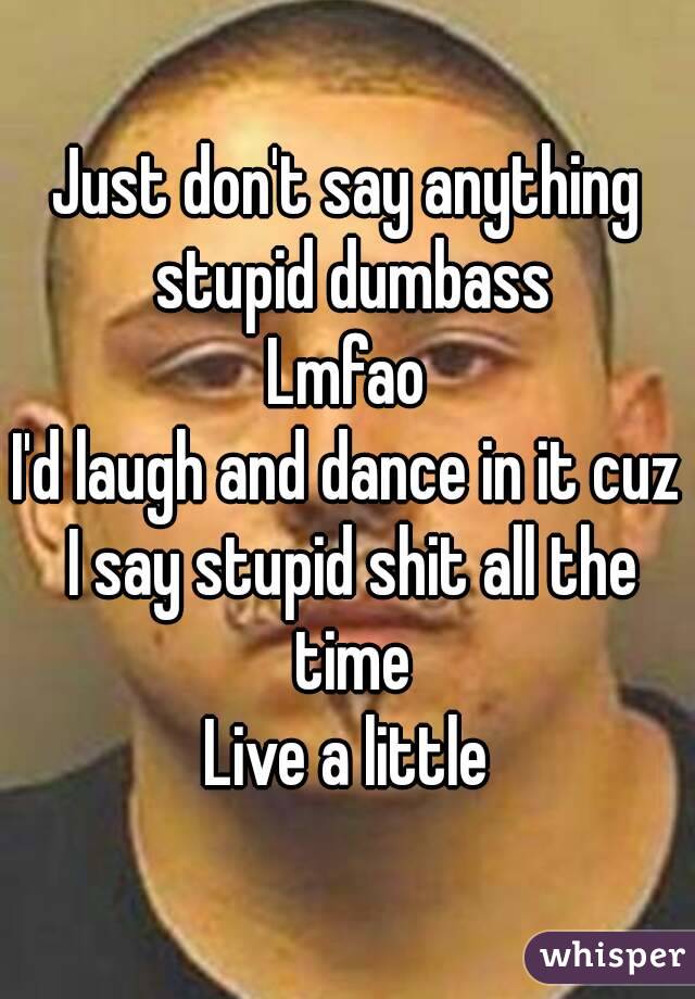 Just don't say anything stupid dumbass
Lmfao
I'd laugh and dance in it cuz I say stupid shit all the time
Live a little