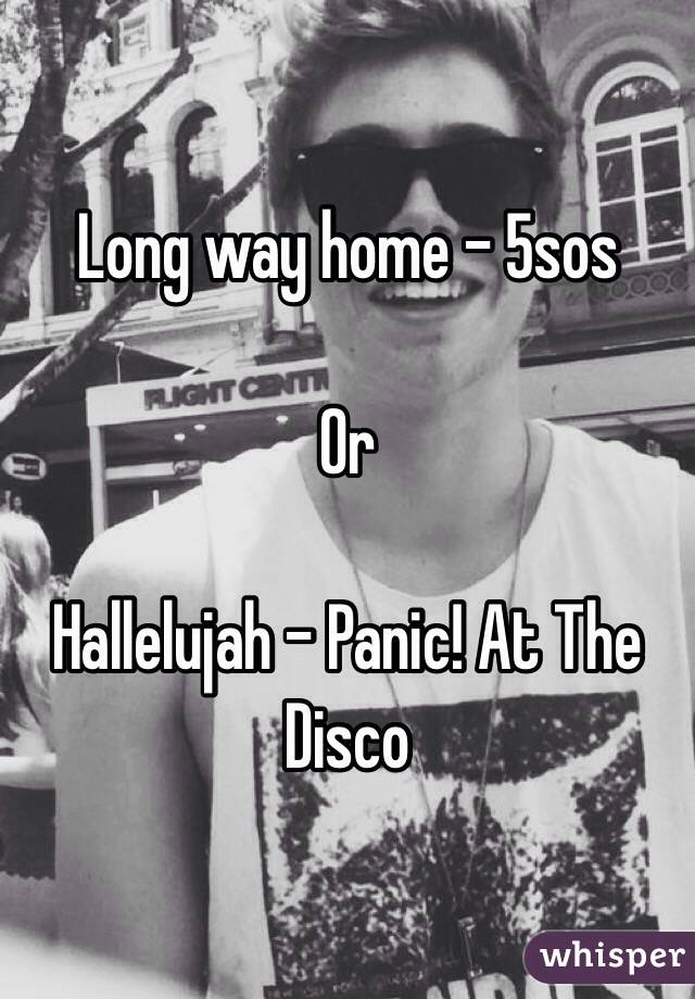 Long way home - 5sos

Or 

Hallelujah - Panic! At The Disco