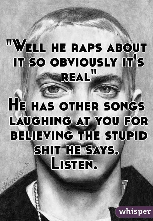 "Well he raps about it so obviously it's real"

He has other songs laughing at you for believing the stupid shit he says. 
Listen. 
