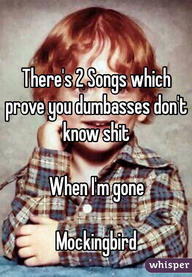There's 2 Songs which prove you dumbasses don't know shit

When I'm gone

Mockingbird 

