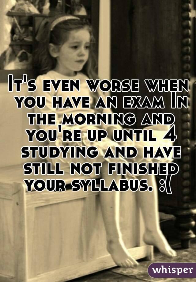 It's even worse when you have an exam In the morning and you're up until 4 studying and have still not finished your syllabus. :( 