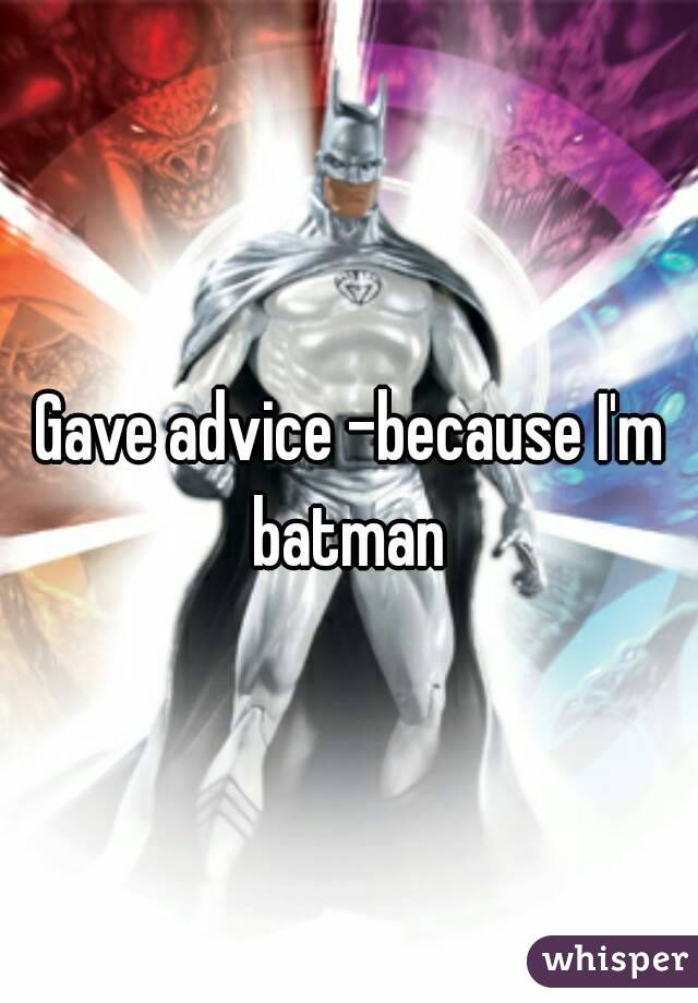 Gave advice -because I'm batman 