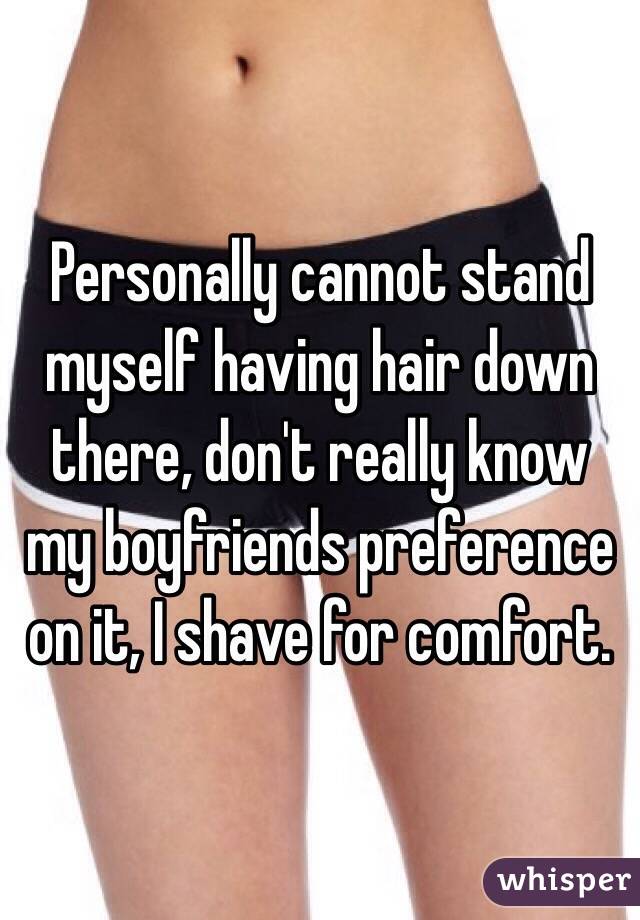 Personally cannot stand myself having hair down there, don't really know my boyfriends preference on it, I shave for comfort. 