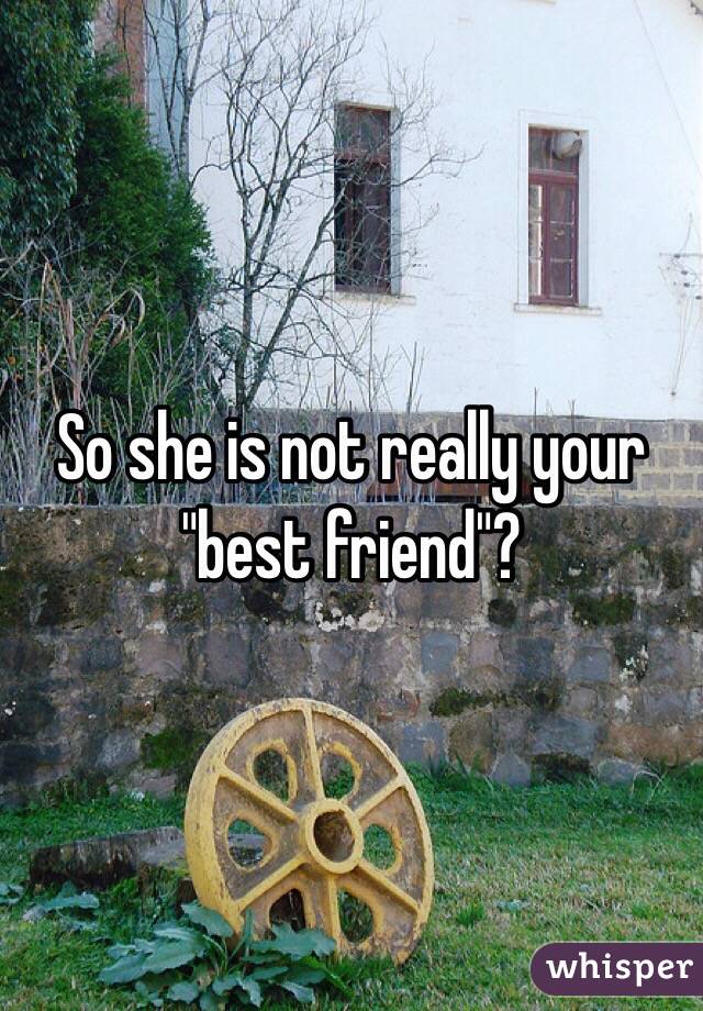 So she is not really your "best friend"?