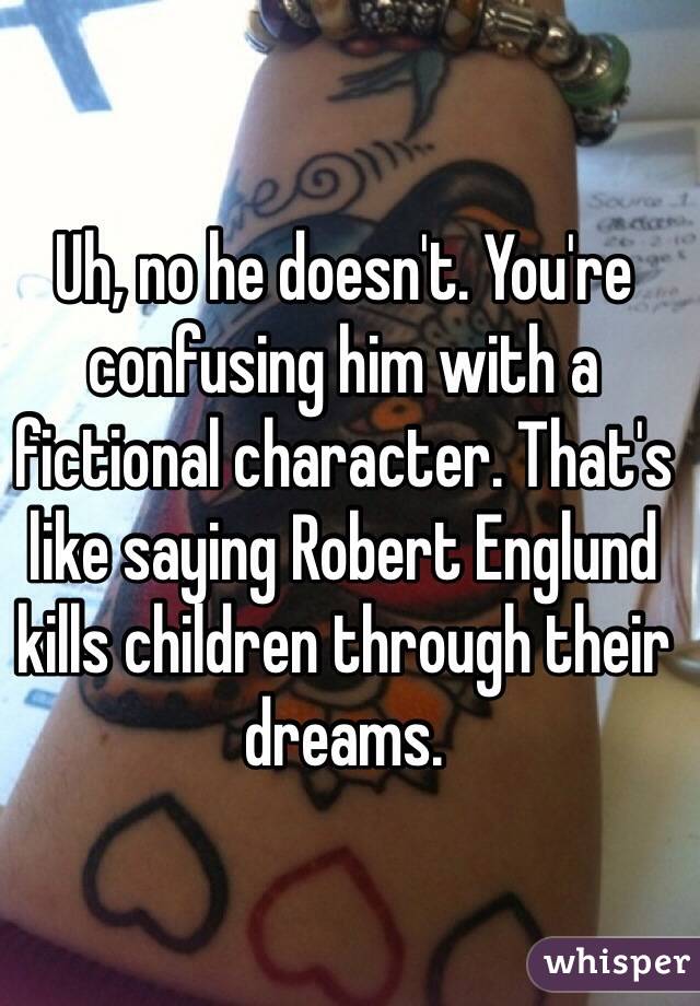 Uh, no he doesn't. You're confusing him with a fictional character. That's like saying Robert Englund kills children through their dreams.