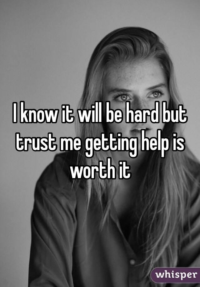 I know it will be hard but trust me getting help is worth it 