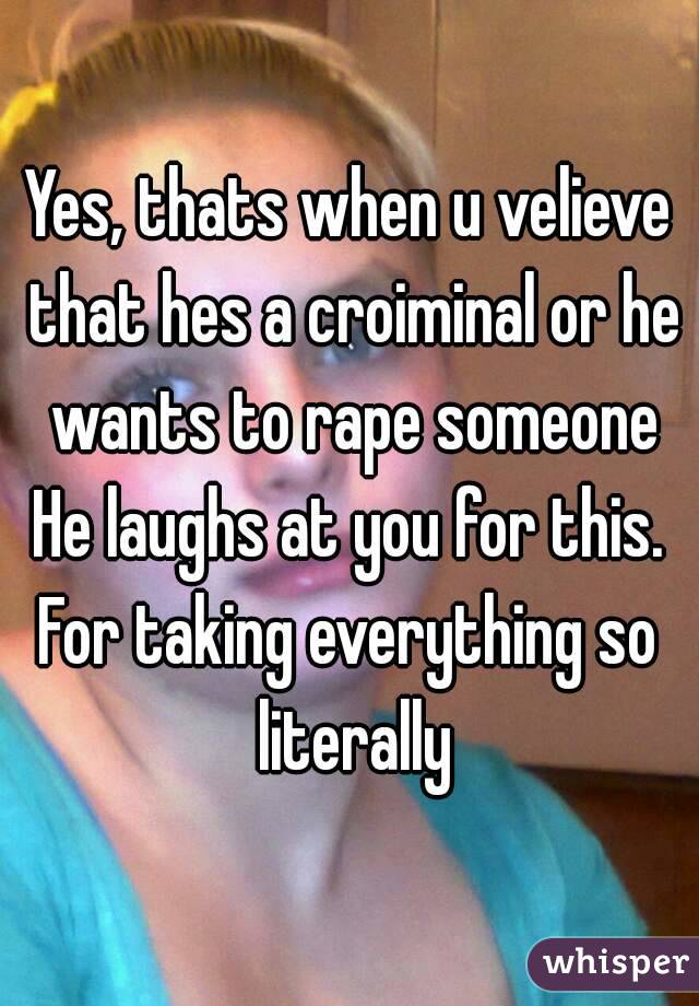 Yes, thats when u velieve that hes a croiminal or he wants to rape someone
He laughs at you for this.
For taking everything so literally