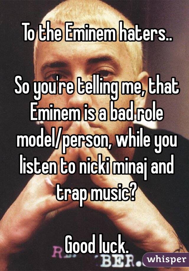 To the Eminem haters..

So you're telling me, that Eminem is a bad role model/person, while you listen to nicki minaj and trap music? 

Good luck.