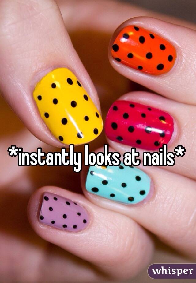 *instantly looks at nails*