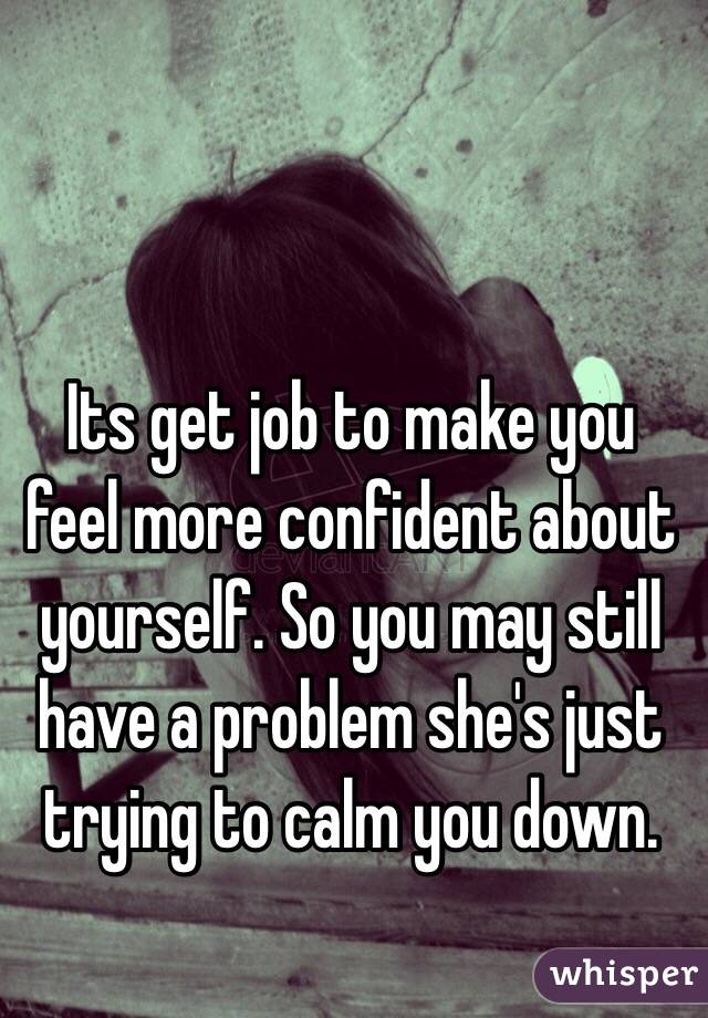 Its get job to make you feel more confident about yourself. So you may still have a problem she's just trying to calm you down. 