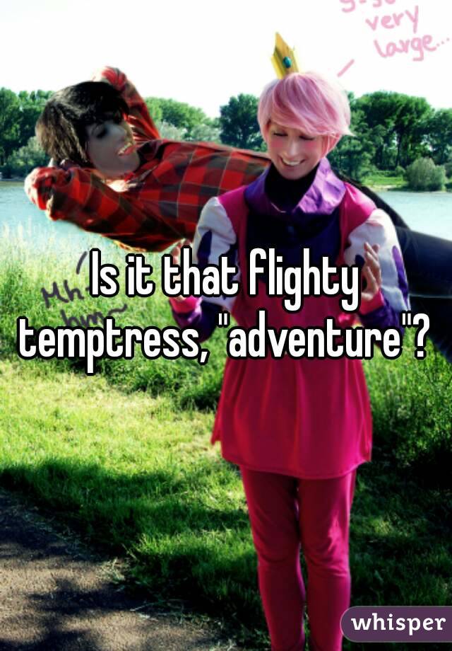 Is it that flighty temptress, "adventure"? 