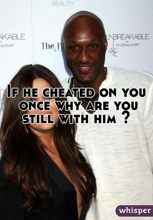 If he cheated on you once why are you still with him ? 