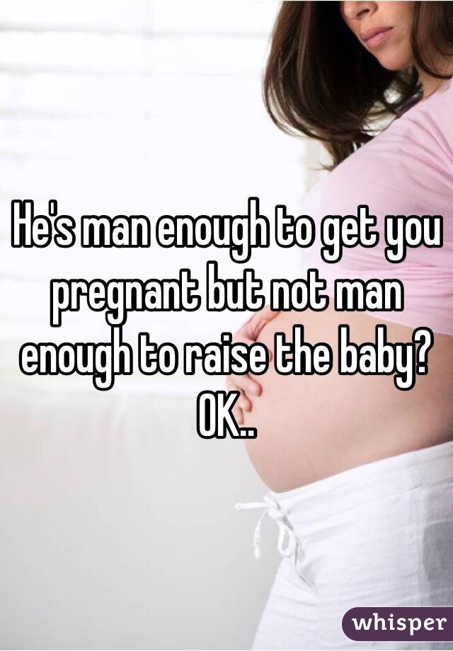 He's man enough to get you pregnant but not man enough to raise the baby? OK..