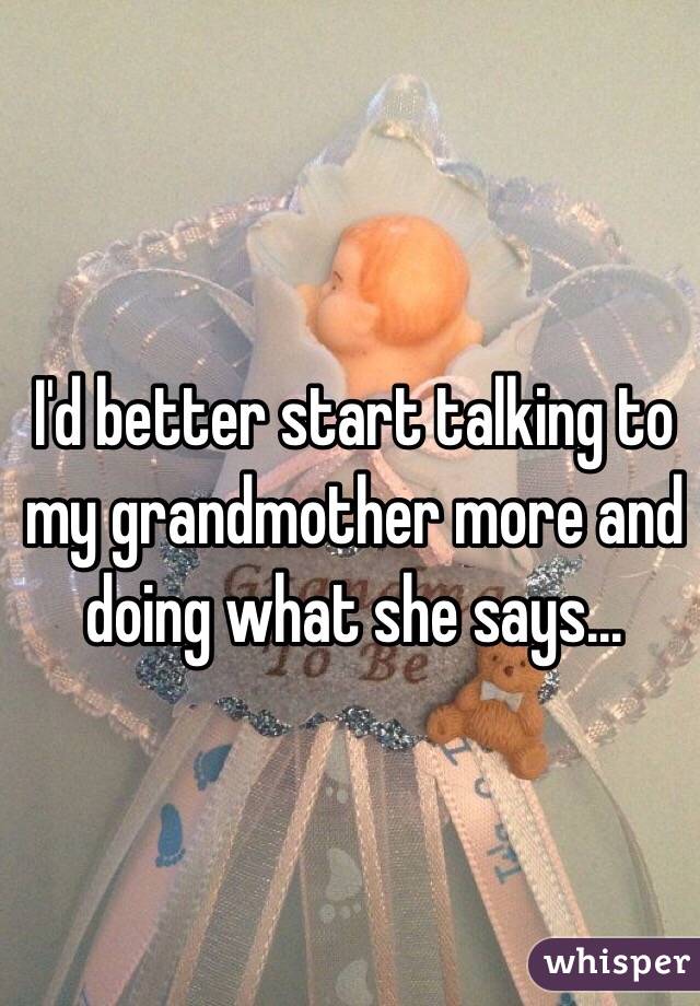 I'd better start talking to my grandmother more and doing what she says...