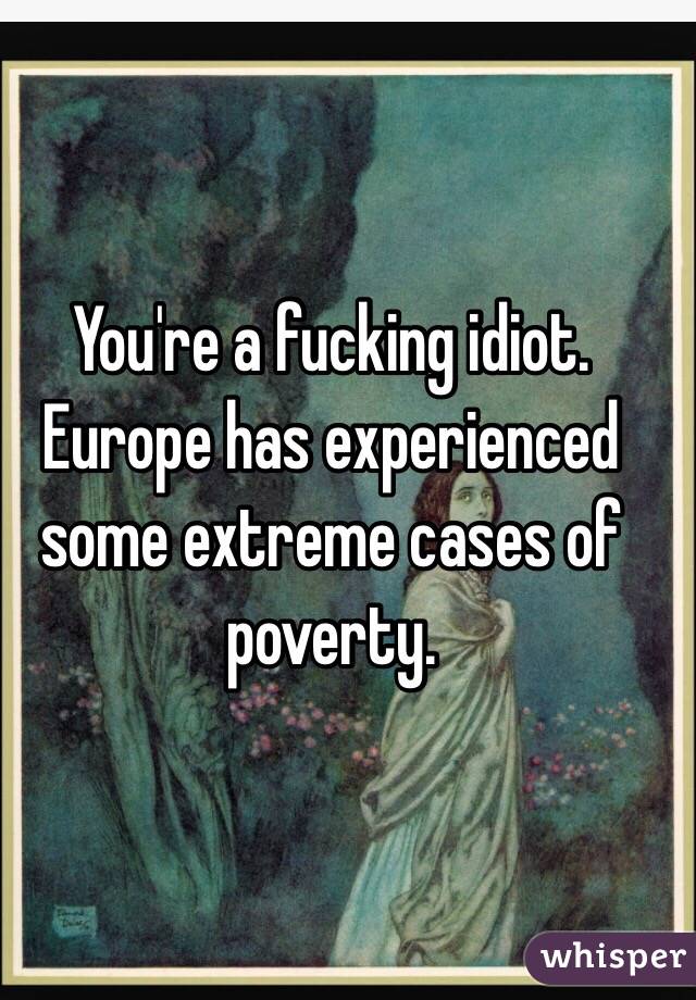 You're a fucking idiot. 
Europe has experienced some extreme cases of poverty.