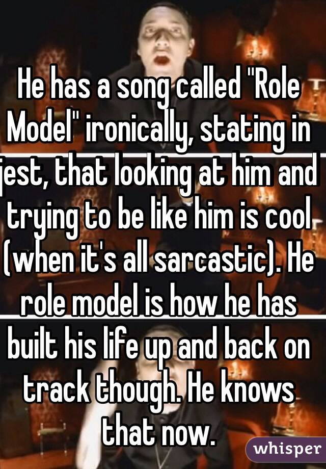 He has a song called "Role Model" ironically, stating in jest, that looking at him and trying to be like him is cool (when it's all sarcastic). He role model is how he has built his life up and back on track though. He knows that now.