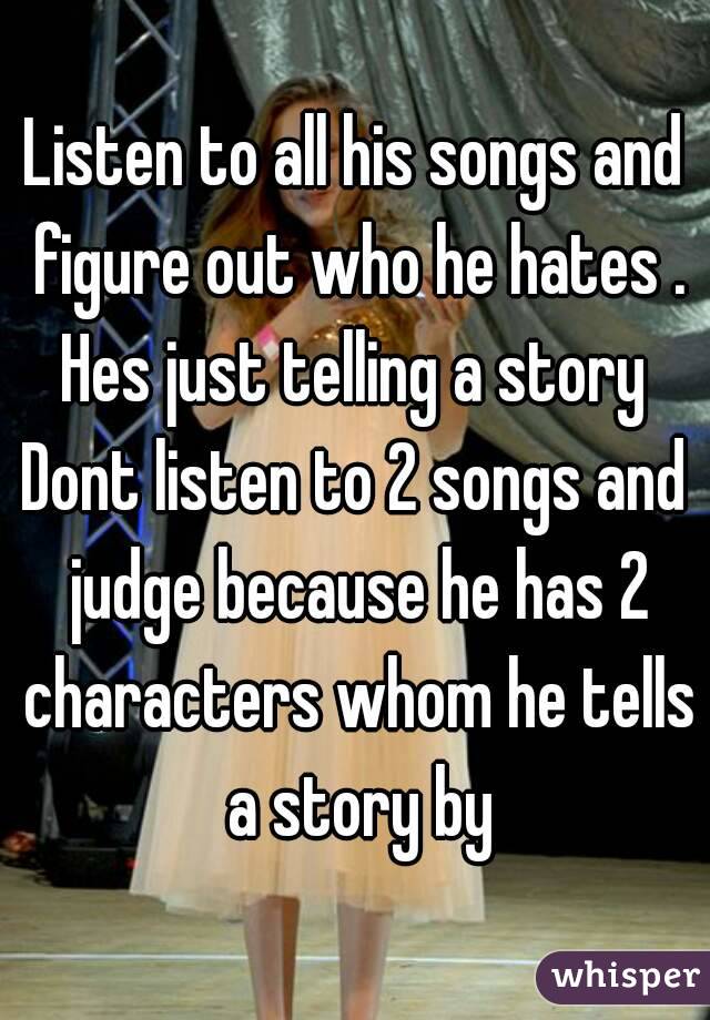 Listen to all his songs and figure out who he hates .
Hes just telling a story
Dont listen to 2 songs and judge because he has 2 characters whom he tells a story by