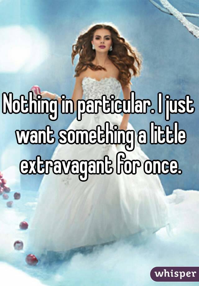 Nothing in particular. I just want something a little extravagant for once.