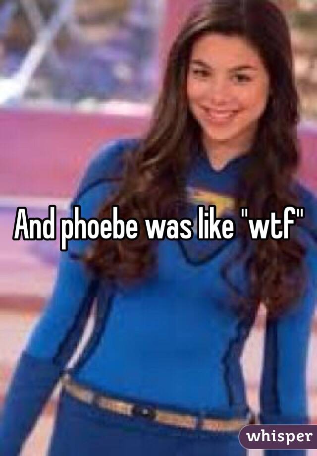 And phoebe was like "wtf"