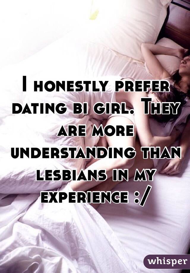 I honestly prefer dating bi girl. They are more understanding than lesbians in my experience :/