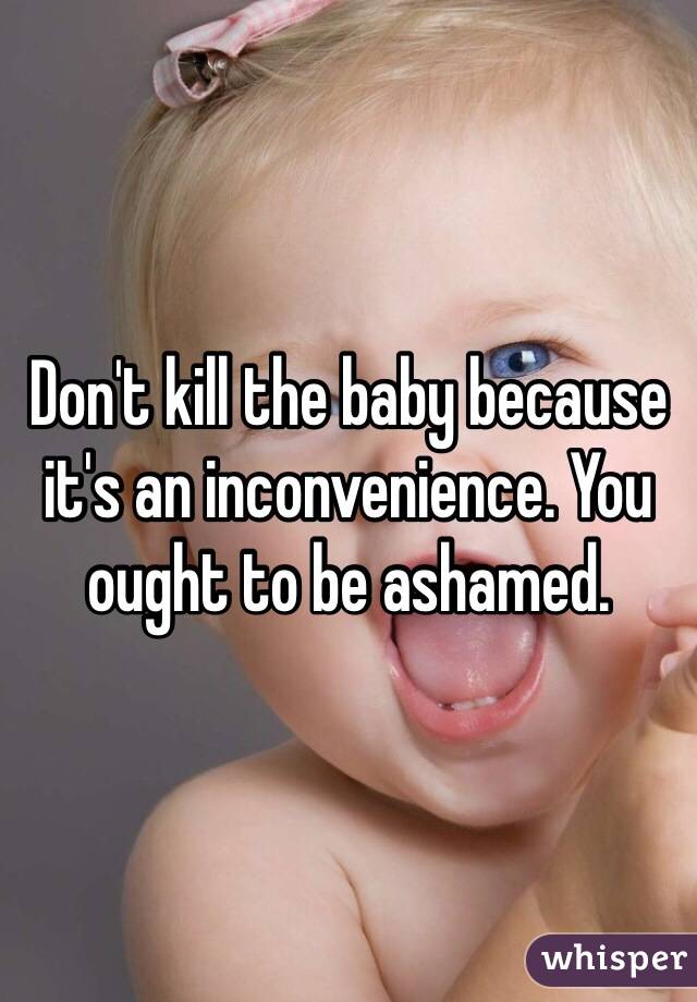 Don't kill the baby because it's an inconvenience. You ought to be ashamed.