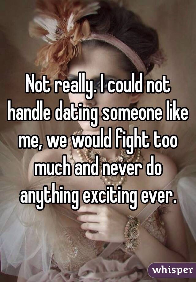 Not really. I could not handle dating someone like me, we would fight too much and never do anything exciting ever. 