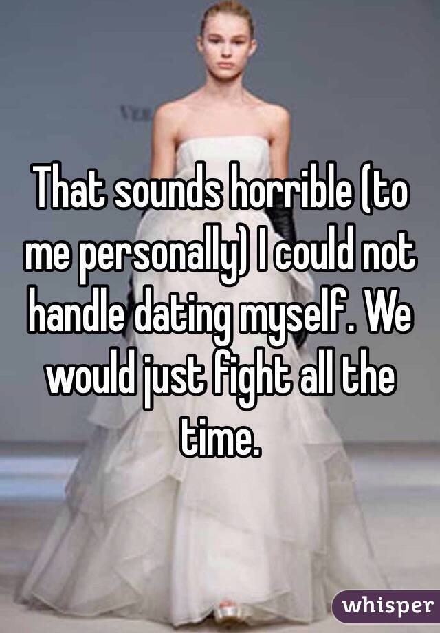 That sounds horrible (to me personally) I could not handle dating myself. We would just fight all the time. 