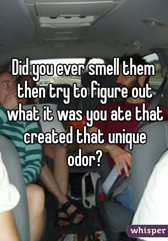 Did you ever smell them then try to figure out what it was you ate that created that unique odor?