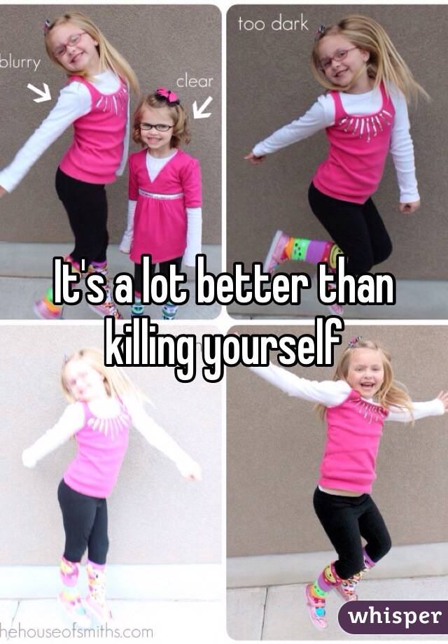 It's a lot better than killing yourself