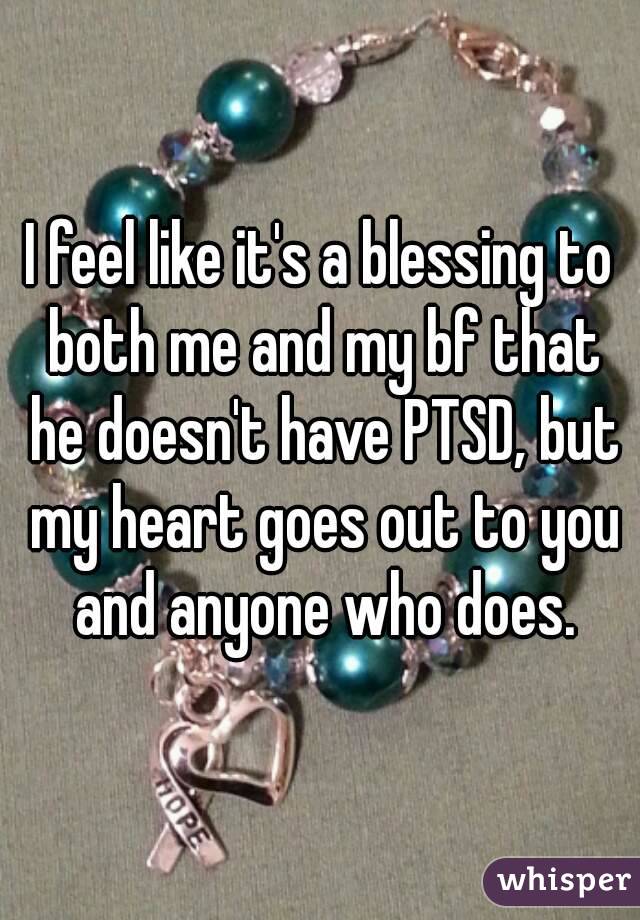 I feel like it's a blessing to both me and my bf that he doesn't have PTSD, but my heart goes out to you and anyone who does.