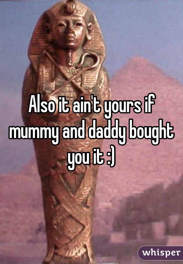 Also it ain't yours if mummy and daddy bought you it :) 